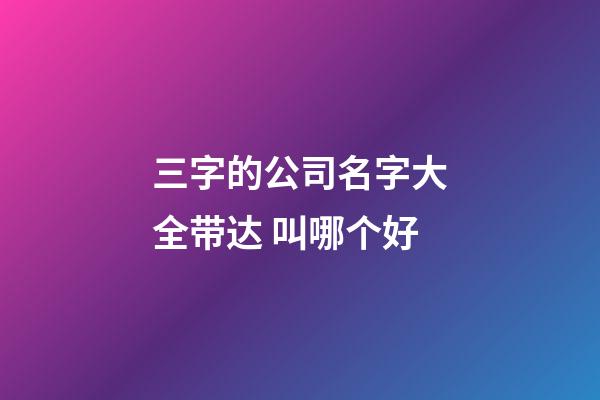 三字的公司名字大全带达 叫哪个好-第1张-公司起名-玄机派